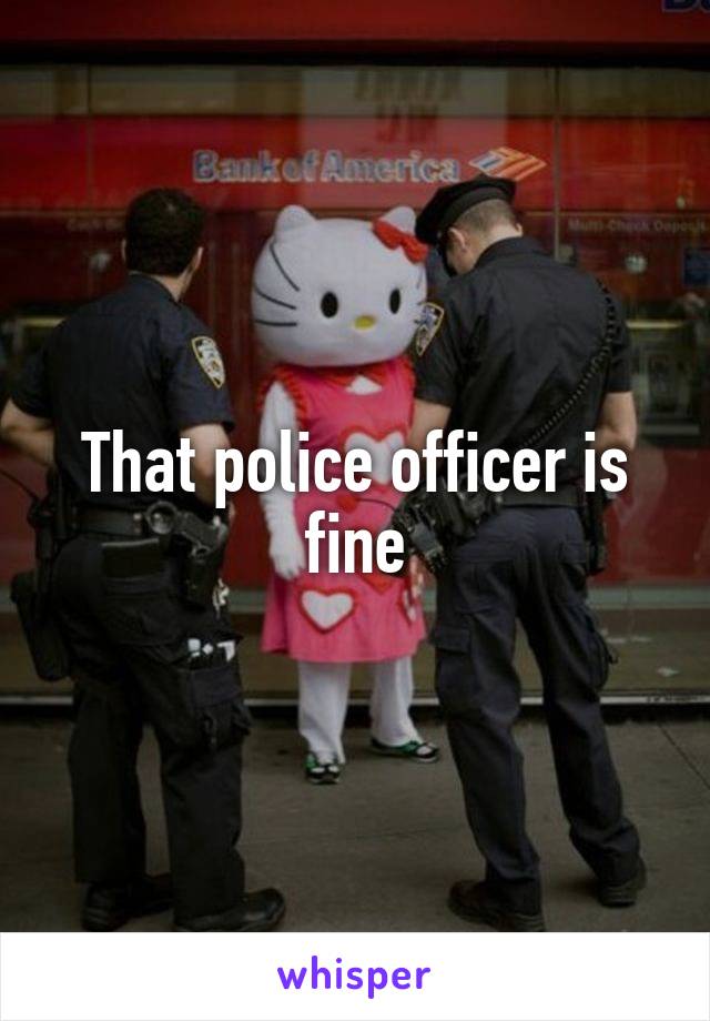 That police officer is fine