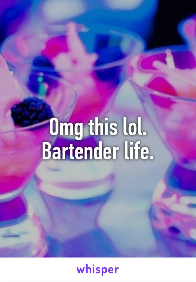 Omg this lol. Bartender life.