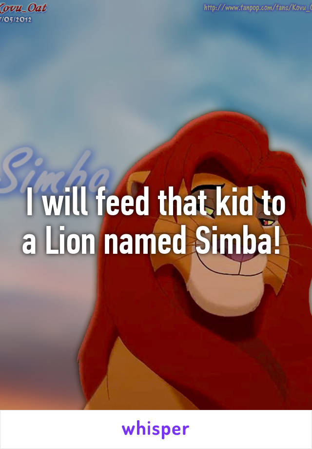 I will feed that kid to a Lion named Simba! 