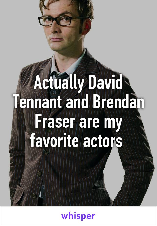 Actually David Tennant and Brendan Fraser are my favorite actors 