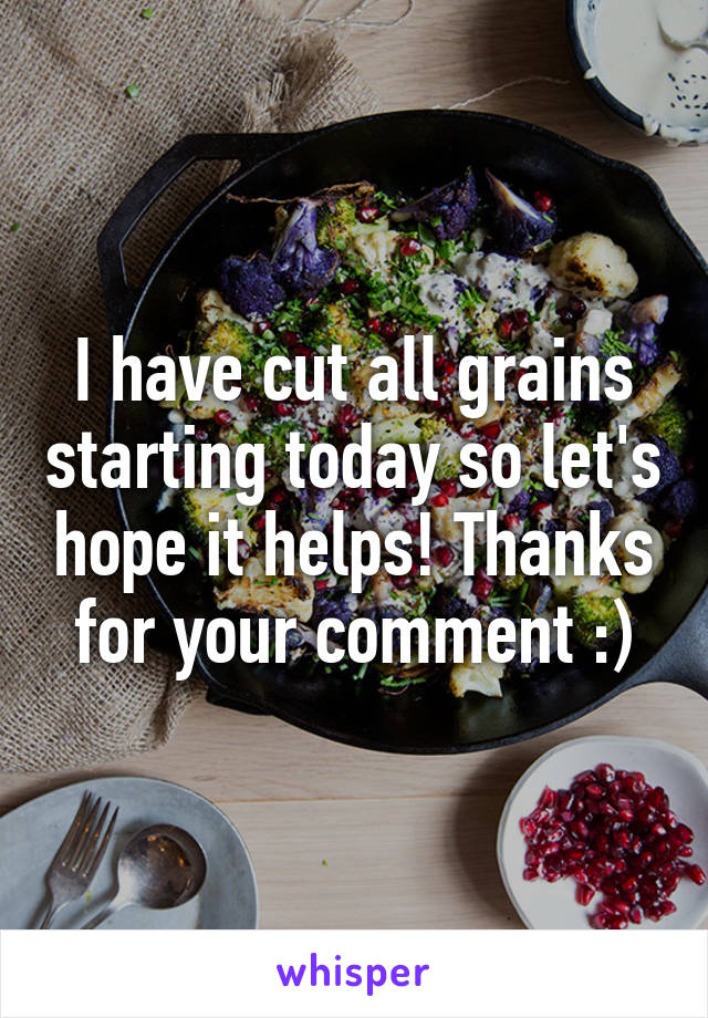 I have cut all grains starting today so let's hope it helps! Thanks for your comment :)