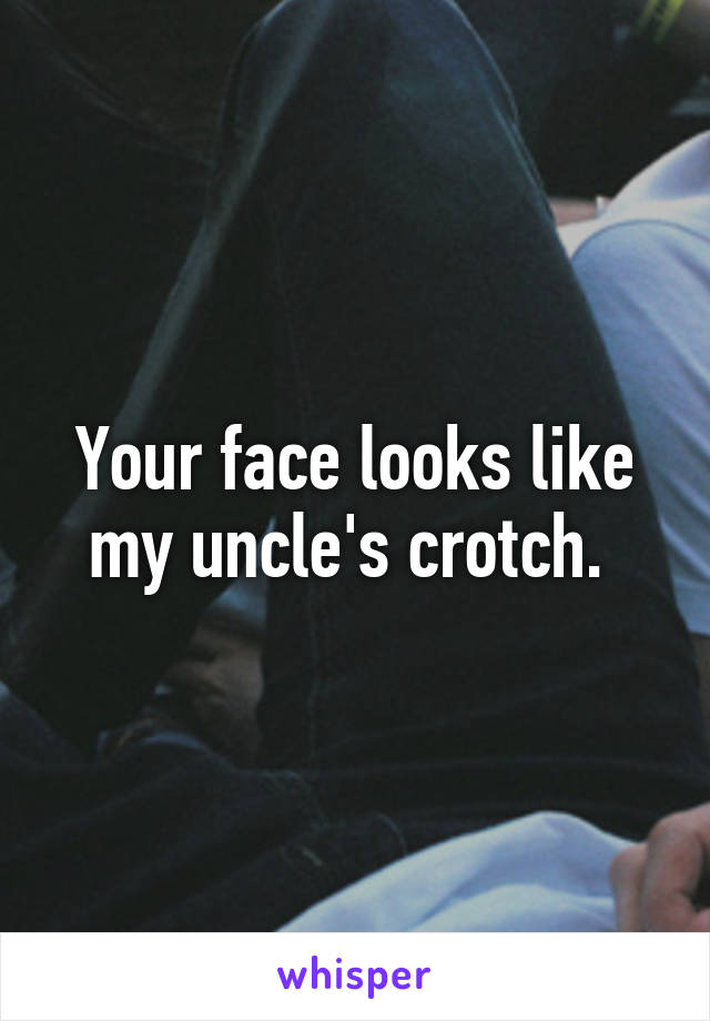 Your face looks like my uncle's crotch. 
