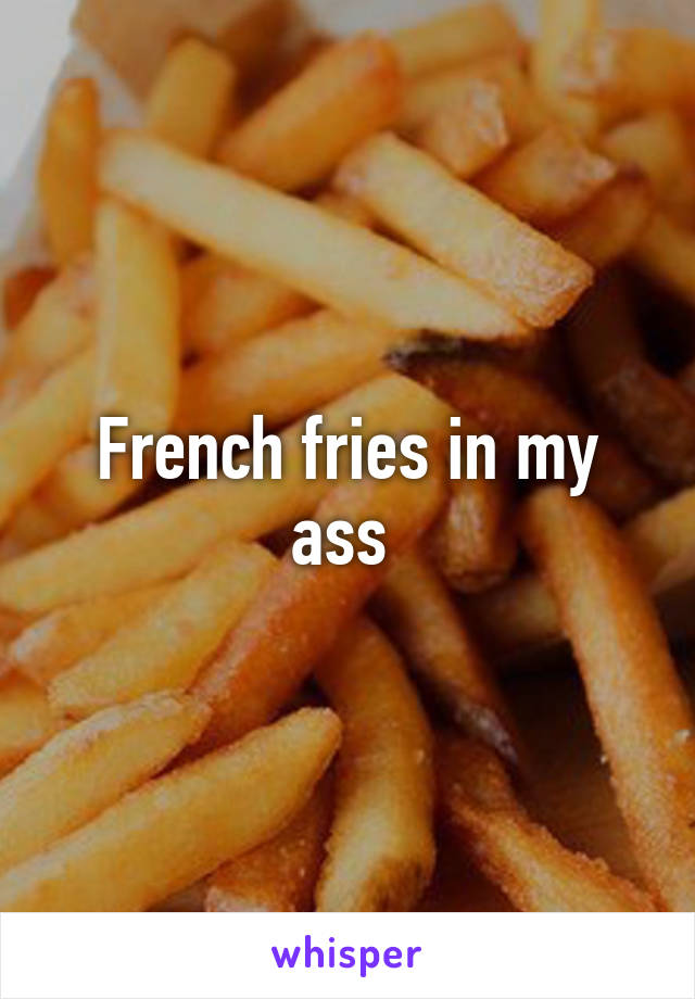 French fries in my ass 