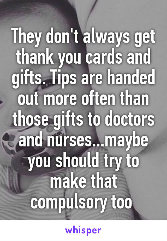 They don't always get thank you cards and gifts. Tips are handed out more often than those gifts to doctors and nurses...maybe you should try to make that compulsory too 