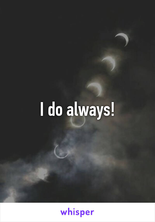 I do always!
