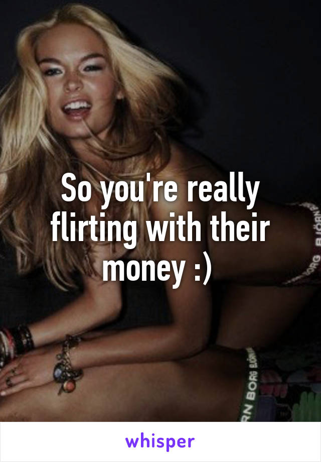 So you're really flirting with their money :) 