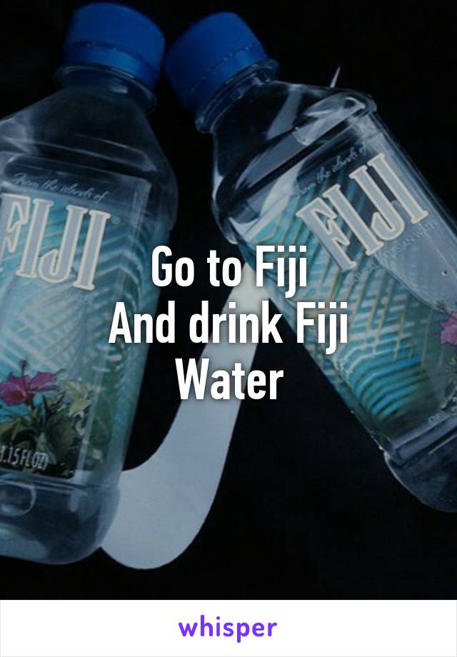 Go to Fiji
And drink Fiji
Water