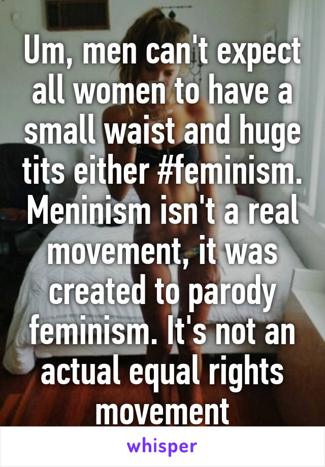 Um, men can't expect all women to have a small waist and huge tits either #feminism. Meninism isn't a real movement, it was created to parody feminism. It's not an actual equal rights movement