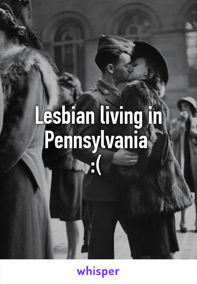 Lesbian living in Pennsylvania 
:( 