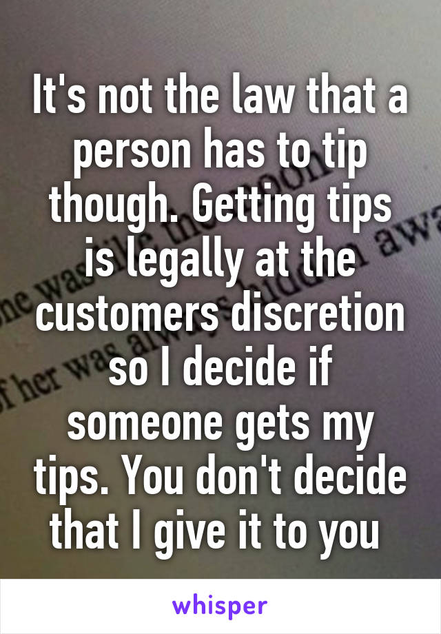 It's not the law that a person has to tip though. Getting tips is legally at the customers discretion so I decide if someone gets my tips. You don't decide that I give it to you 