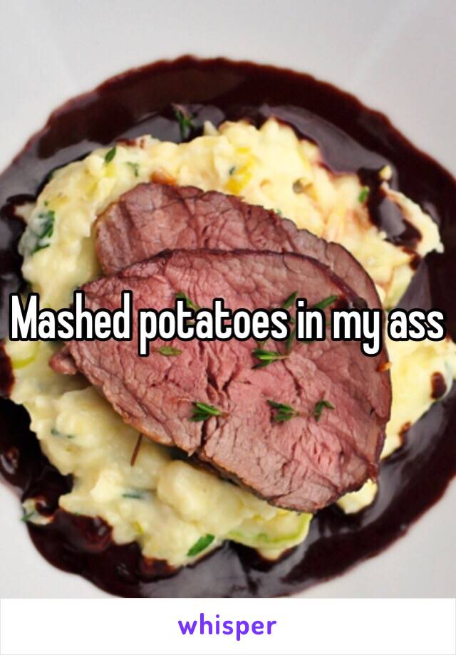 Mashed potatoes in my ass