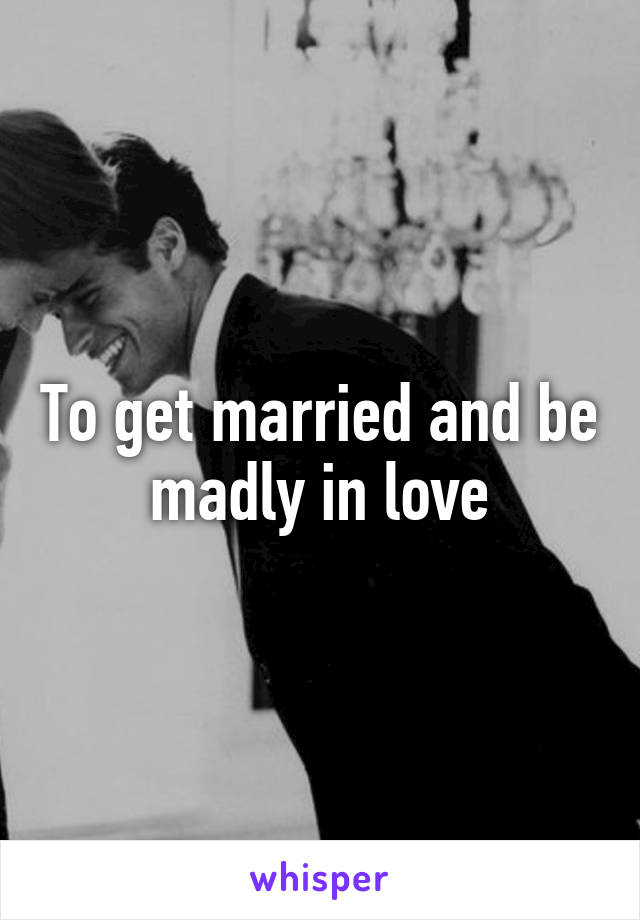 To get married and be madly in love