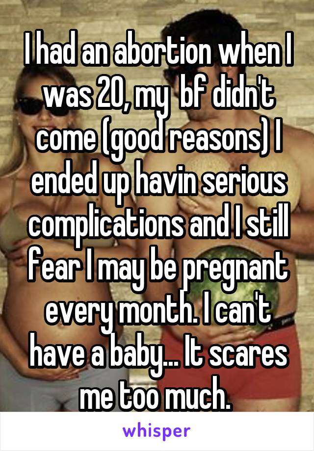 I had an abortion when I was 20, my  bf didn't come (good reasons) I ended up havin serious complications and I still fear I may be pregnant every month. I can't have a baby... It scares me too much. 