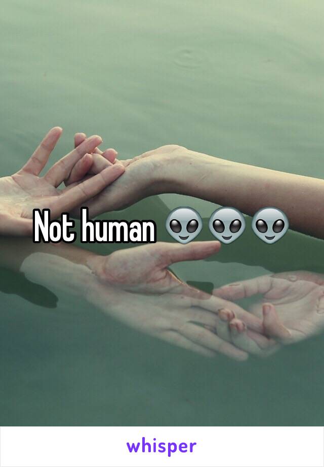 Not human 👽👽👽