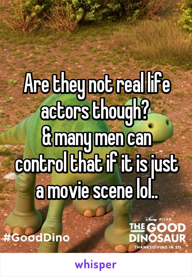 Are they not real life actors though? 
& many men can control that if it is just a movie scene lol..