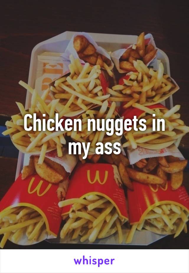 Chicken nuggets in my ass