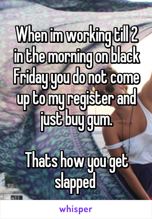 When im working till 2 in the morning on black Friday you do not come up to my register and just buy gum.

Thats how you get slapped 