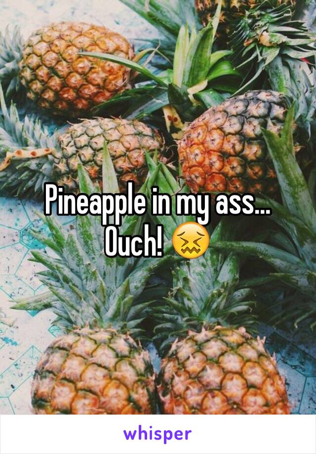 Pineapple in my ass...
Ouch! 😖