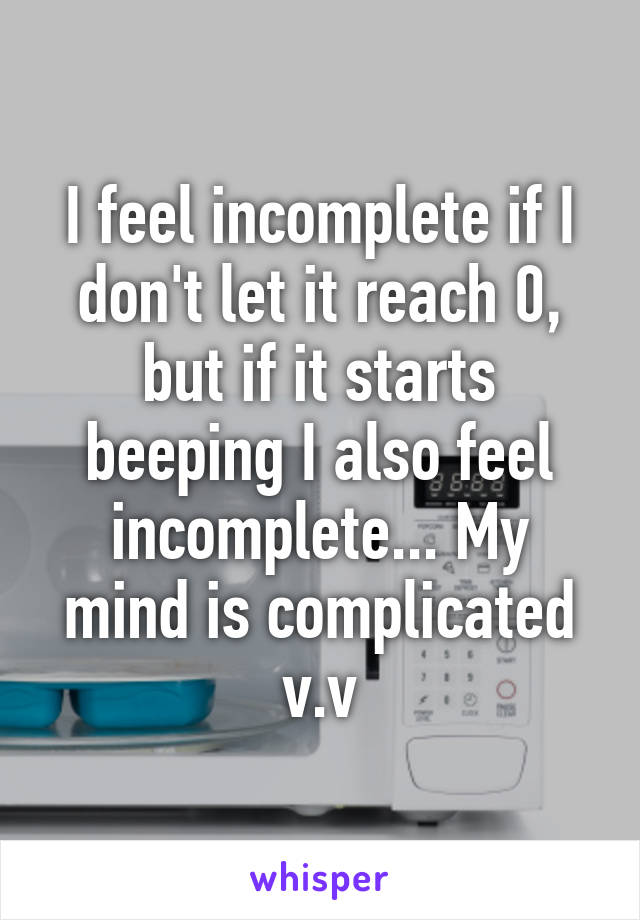 I feel incomplete if I don't let it reach 0, but if it starts beeping I also feel incomplete... My mind is complicated v.v