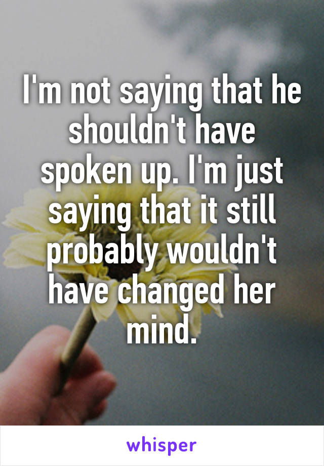 I'm not saying that he shouldn't have spoken up. I'm just saying that it still probably wouldn't have changed her mind.
