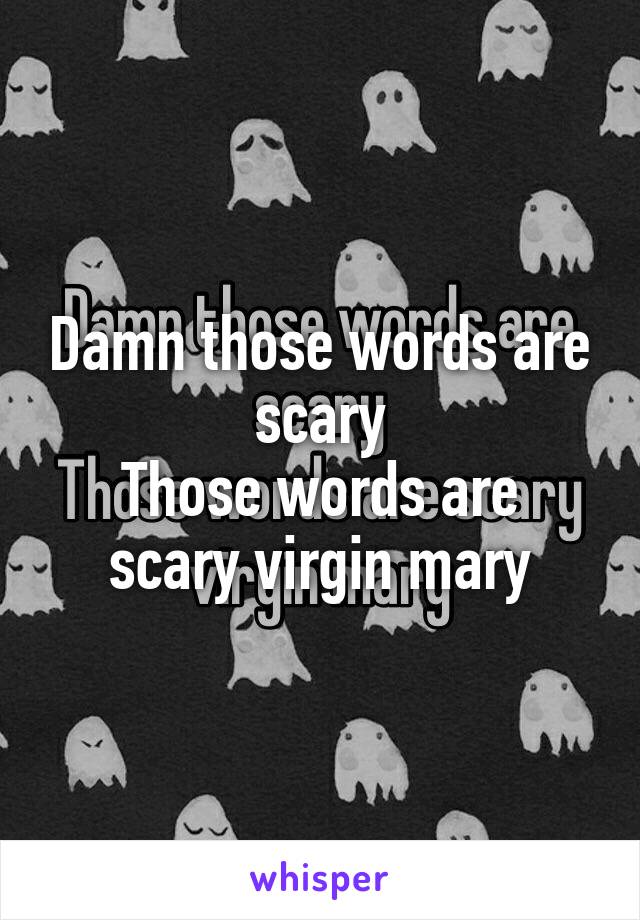 Damn those words are scary
Those words are scary virgin mary