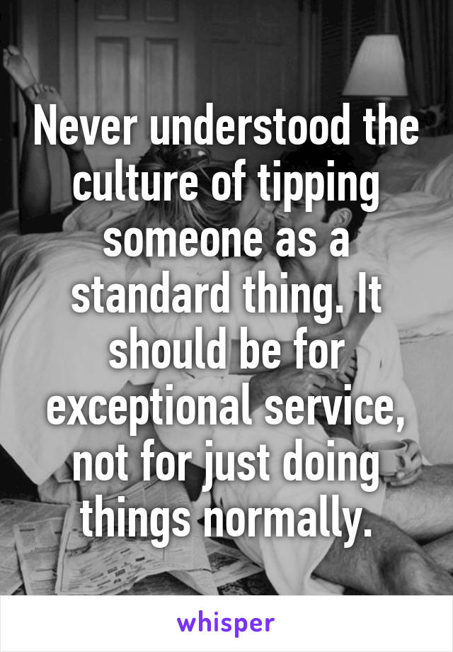 Never understood the culture of tipping someone as a standard thing. It should be for exceptional service, not for just doing things normally.