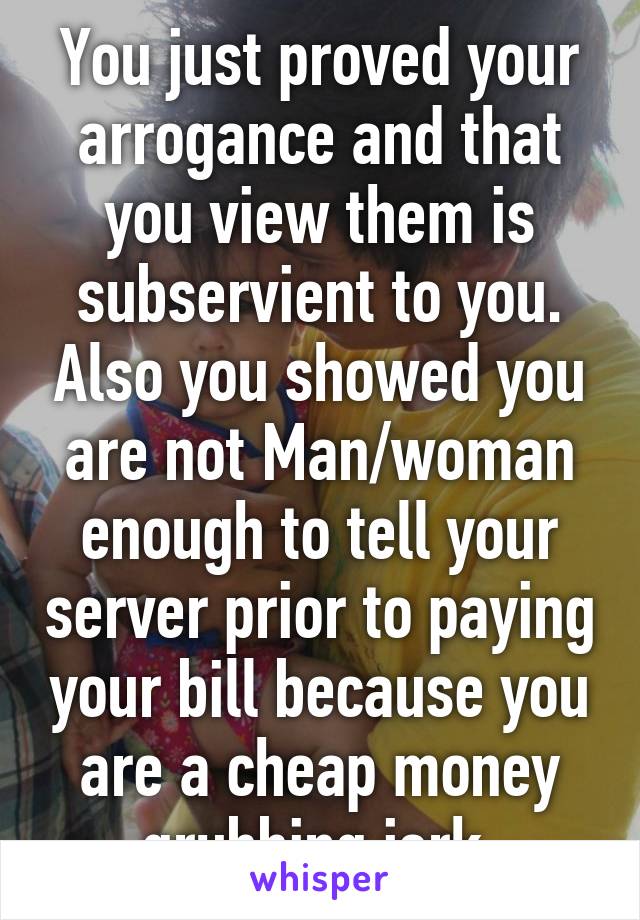 You just proved your arrogance and that you view them is subservient to you. Also you showed you are not Man/woman enough to tell your server prior to paying your bill because you are a cheap money grubbing jerk.