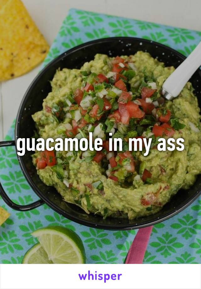 guacamole in my ass
