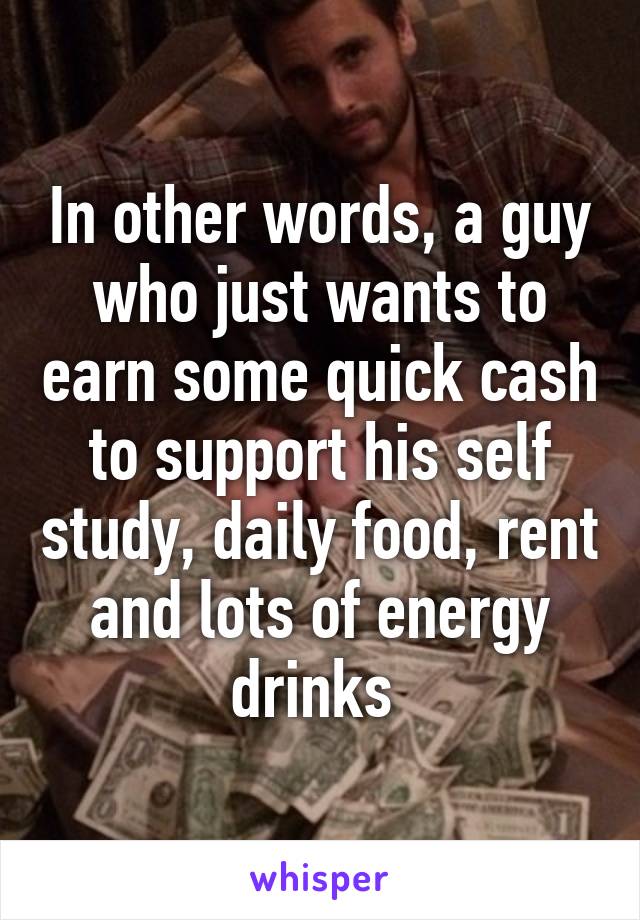 In other words, a guy who just wants to earn some quick cash to support his self study, daily food, rent and lots of energy drinks 