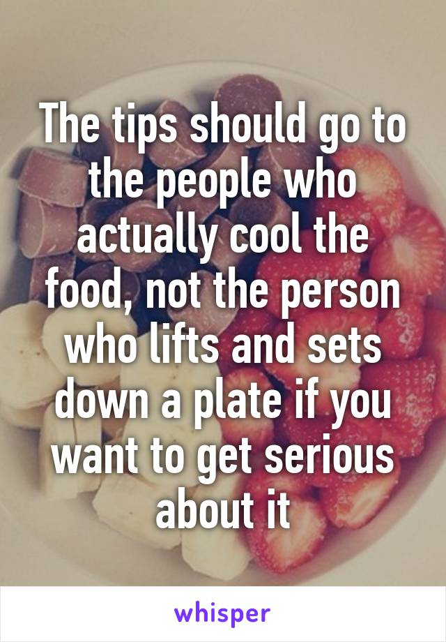 The tips should go to the people who actually cool the food, not the person who lifts and sets down a plate if you want to get serious about it