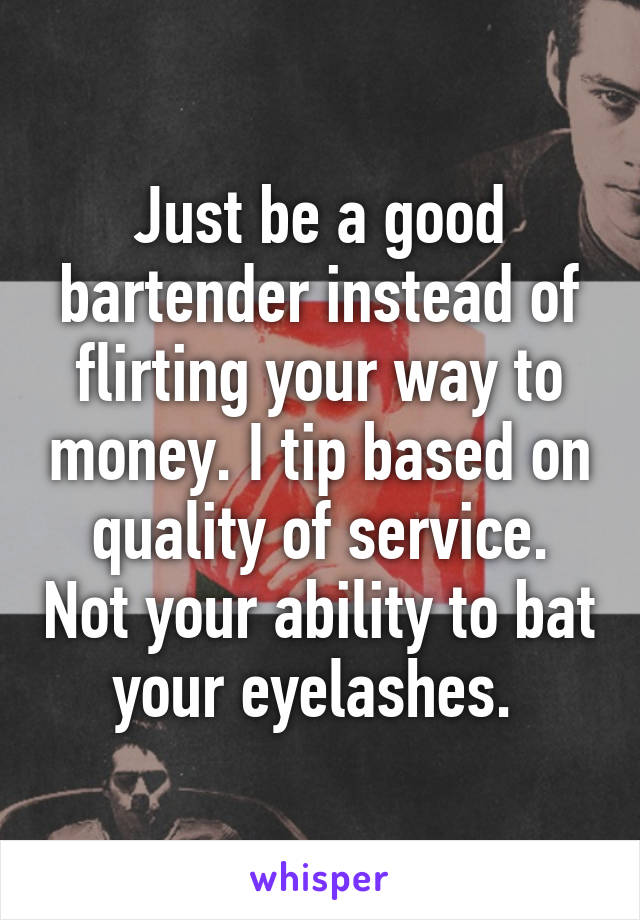 Just be a good bartender instead of flirting your way to money. I tip based on quality of service. Not your ability to bat your eyelashes. 