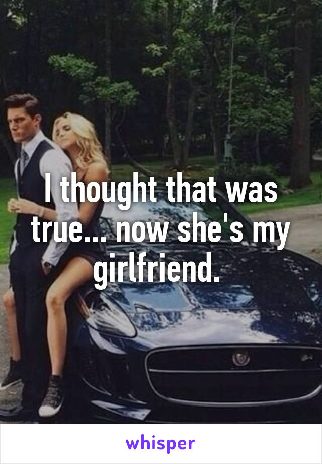 I thought that was true... now she's my girlfriend. 