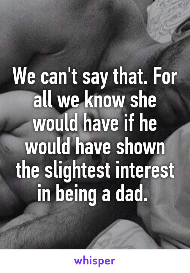 We can't say that. For all we know she would have if he would have shown the slightest interest in being a dad. 