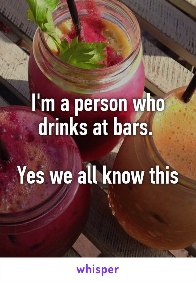 I'm a person who drinks at bars. 

Yes we all know this