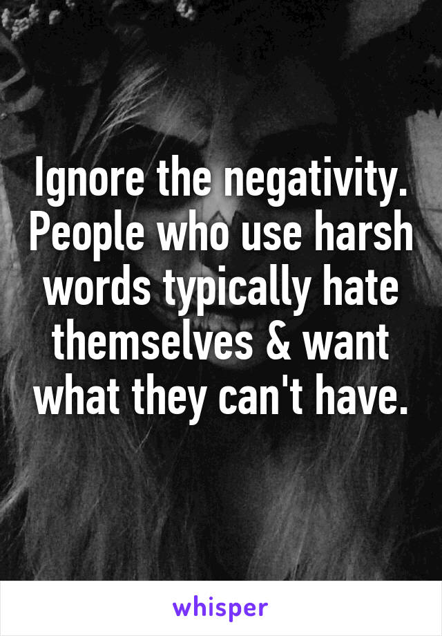 Ignore the negativity. People who use harsh words typically hate themselves & want what they can't have. 