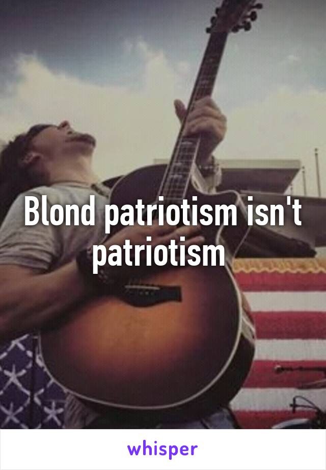 Blond patriotism isn't patriotism 