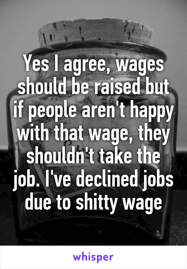 Yes I agree, wages should be raised but if people aren't happy with that wage, they shouldn't take the job. I've declined jobs due to shitty wage