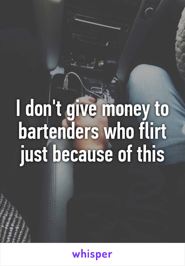 I don't give money to bartenders who flirt just because of this