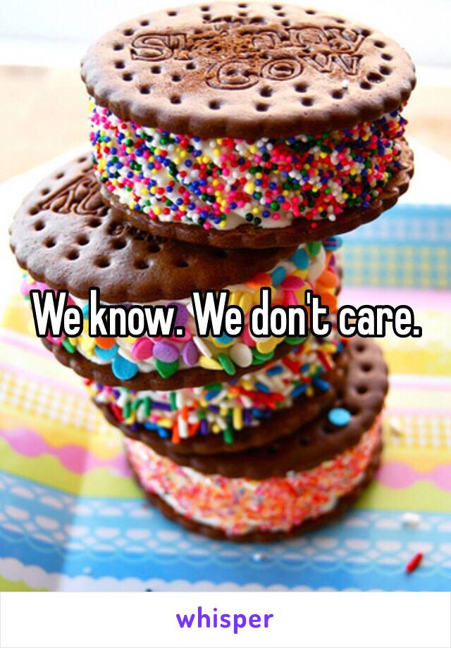 We know. We don't care.