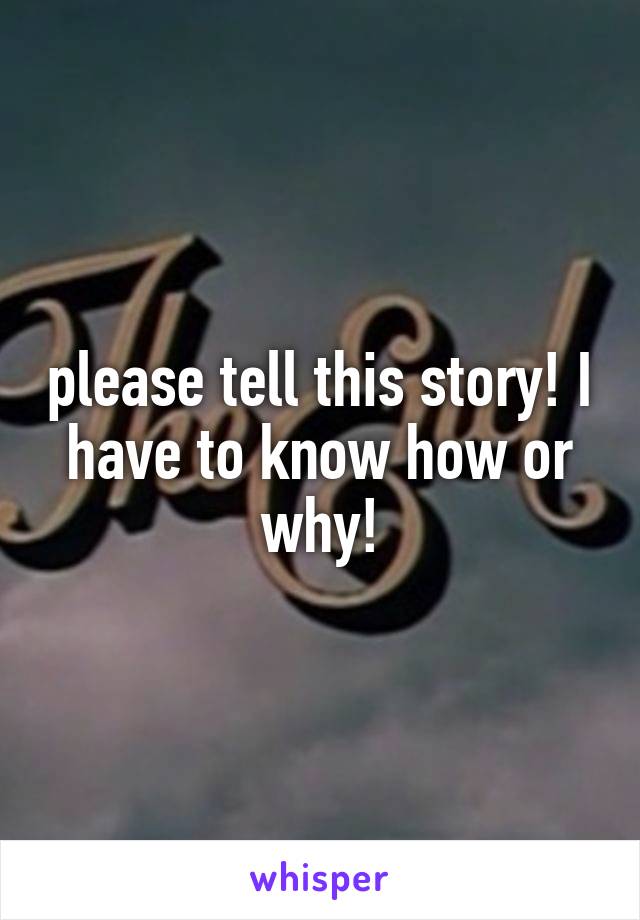 please tell this story! I have to know how or why!