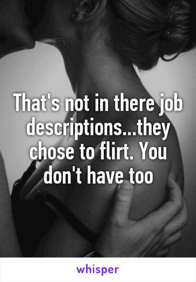 That's not in there job descriptions...they chose to flirt. You don't have too