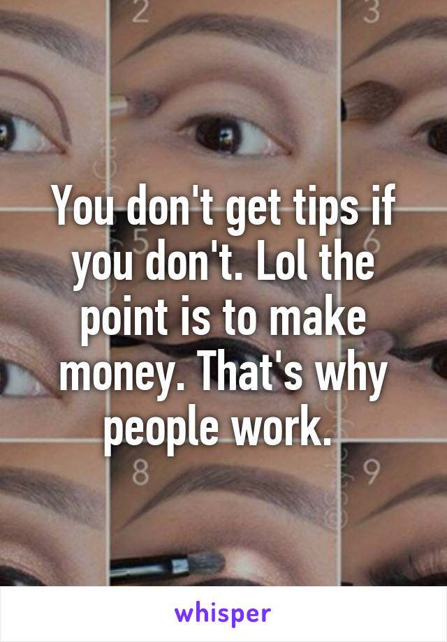 You don't get tips if you don't. Lol the point is to make money. That's why people work. 