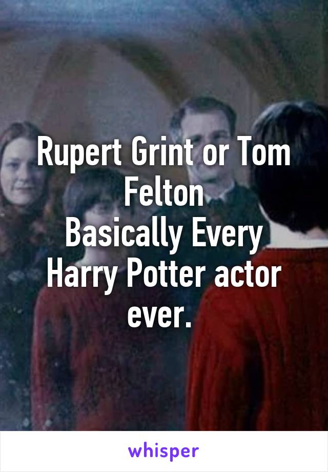 Rupert Grint or Tom Felton
Basically Every Harry Potter actor ever. 