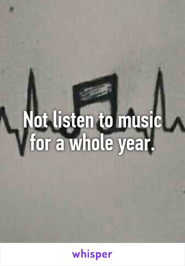 Not listen to music for a whole year.