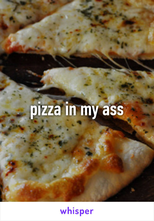 pizza in my ass
