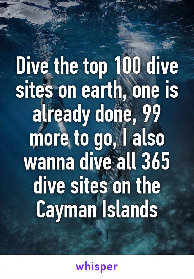 Dive the top 100 dive sites on earth, one is already done, 99 more to go, I also wanna dive all 365 dive sites on the Cayman Islands