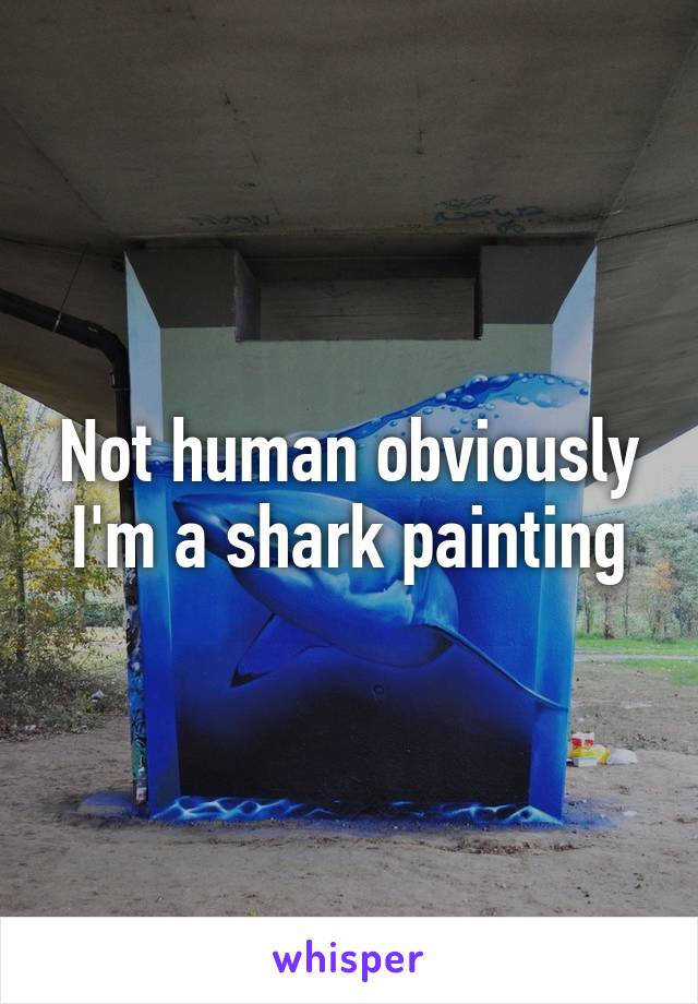Not human obviously I'm a shark painting