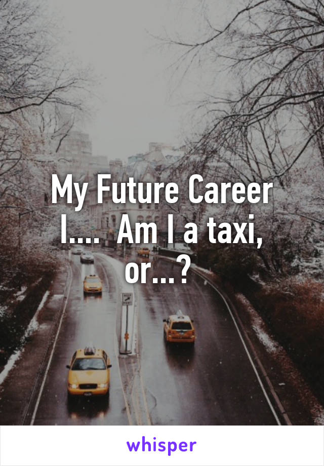 My Future Career
I....  Am I a taxi, or...? 