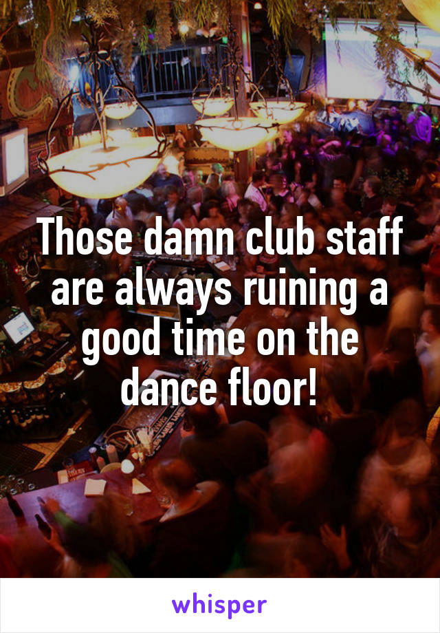 Those damn club staff are always ruining a good time on the dance floor!