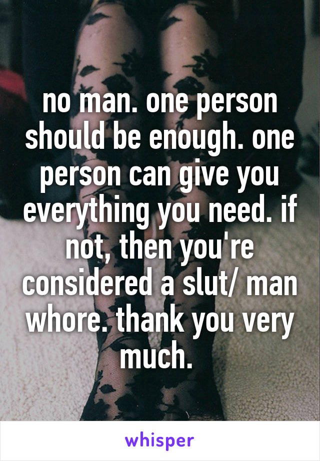 no man. one person should be enough. one person can give you everything you need. if not, then you're considered a slut/ man whore. thank you very much. 